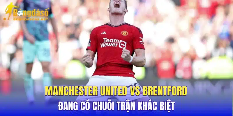Manchester United vs Brentford đang có chuỗi trận khác biệt