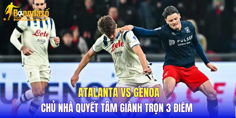 Atalanta vs Genoa chủ nhà quyết tâm giành trọn 3 điểm