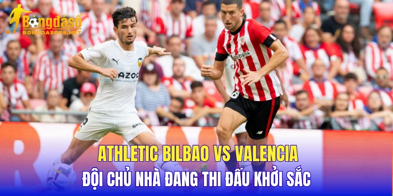 Athletic Bilbao vs Valencia đội chủ nhà đang thi đấu khởi sắc