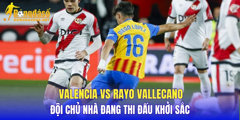 Valencia vs Rayo Vallecano đội chủ nhà đang thi đấu khởi sắc