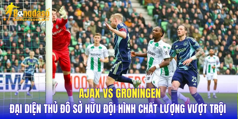 Ajax vs Groningen đại diện thủ đô sở hữu đội hình chất lượng vượt trội