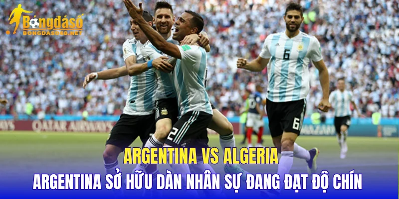 Argentina vs Algeria Argentina sở hữu dàn nhân sự đang đạt độ chín 
