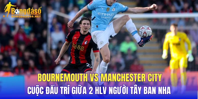 Bournemouth vs Manchester City cuộc đấu trí giữa 2 HLV người Tây Ban Nha