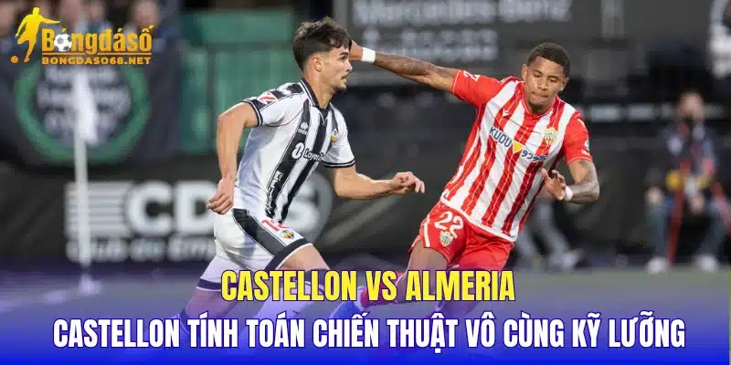 Castellon vs Almeria Castellon tính toán chiến thuật vô cùng kỹ lưỡng