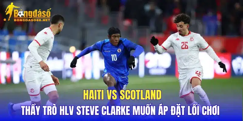 Haiti vs Scotland thầy trò HLV Steve Clarke muốn áp đặt lối chơi