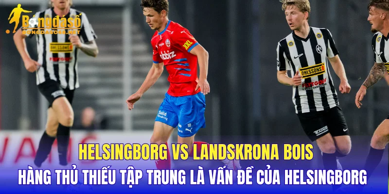 Helsingborg vs Landskrona BoIS hàng thủ thiếu tập trung là vấn đề của Helsingborg