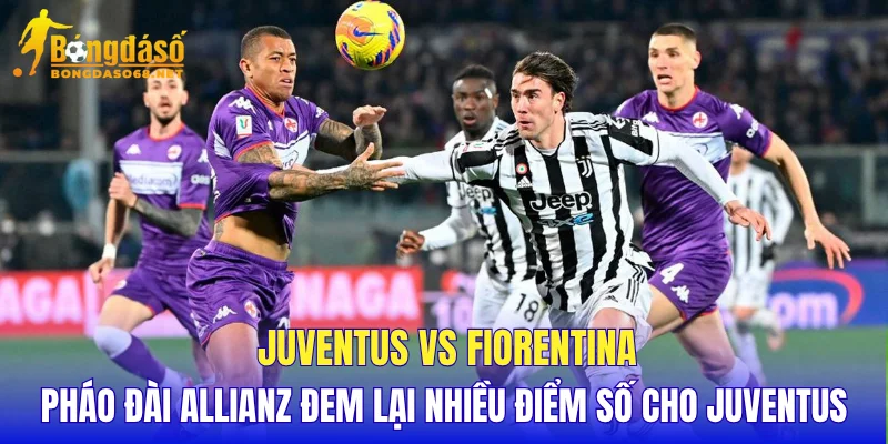 Juventus vs Fiorentina pháo đài Allianz đem lại nhiều điểm số cho Juventus
