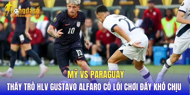 Mỹ vs Paraguay thầy trò HLV Gustavo Alfaro có lối chơi đầy khó chịu