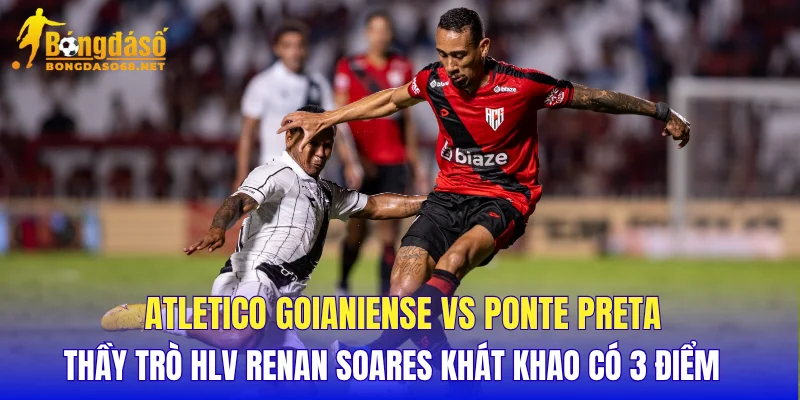 Atletico Goianiense vs Ponte Preta thầy trò HLV Renan Soares khát khao có 3 điểm