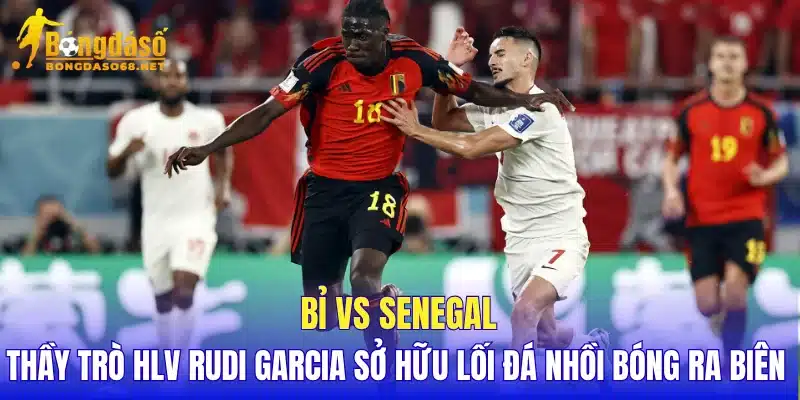 Bỉ vs Senegal thầy trò HLV Rudi Garcia sở hữu lối đá nhồi bóng ra biên