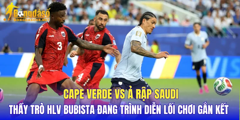 Cape Verde vs Ả Rập Saudi thầy trò HLV Bubista đang trình diễn lối chơi gắn kết