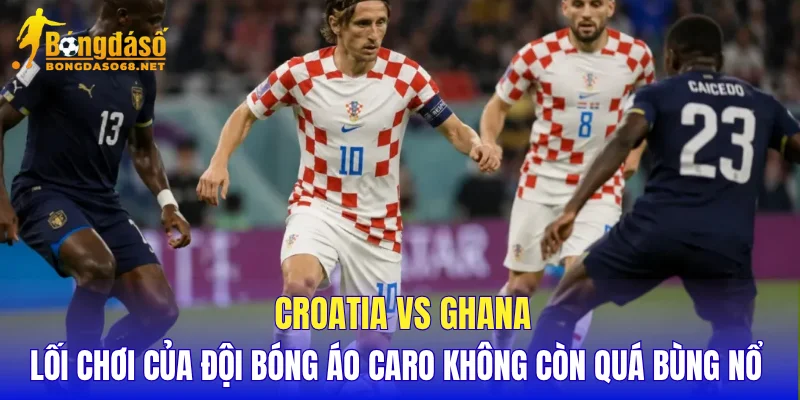 Croatia vs Ghana lối chơi của đội bóng áo caro không còn quá bùng nổ