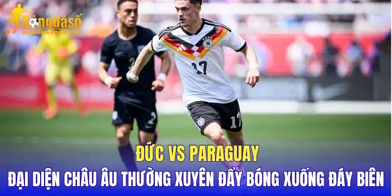 Đức vs Paraguay đại diện châu Âu thường xuyên đẩy bóng xuống đáy biên