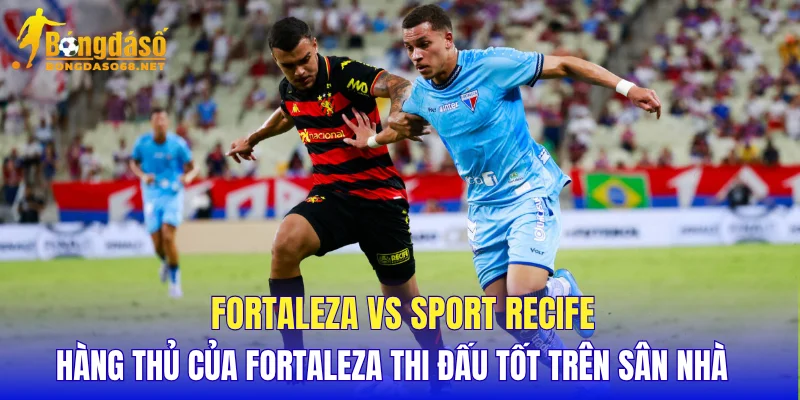 Fortaleza vs Sport Recife hàng thủ của Fortaleza thi đấu tốt trên sân nhà