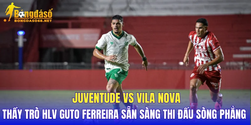 Juventude vs Vila Nova thầy trò HLV Guto Ferreira sẵn sàng thi đấu sòng phẳng 