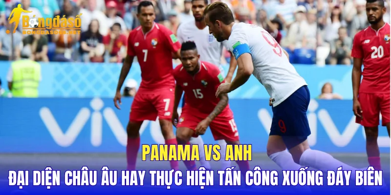 Panama vs Anh đại diện châu Âu hay thực hiện tấn công xuống đáy biên