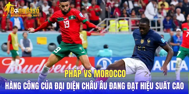 Pháp vs Morocco hàng công của đại diện châu Âu đang đạt hiệu suất cao