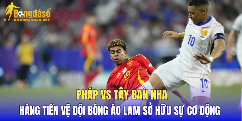 Pháp vs Tây Ban Nha hàng tiền vệ đội bóng áo lam sở hữu sự cơ động