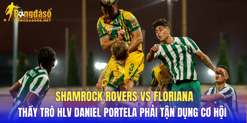 Shamrock Rovers vs Floriana thầy trò HLV Daniel Portela phải tận dụng cơ hội
