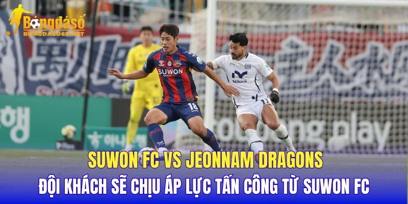 Suwon FC vs Jeonnam Dragons đội khách sẽ chịu áp lực tấn công từ Suwon FC