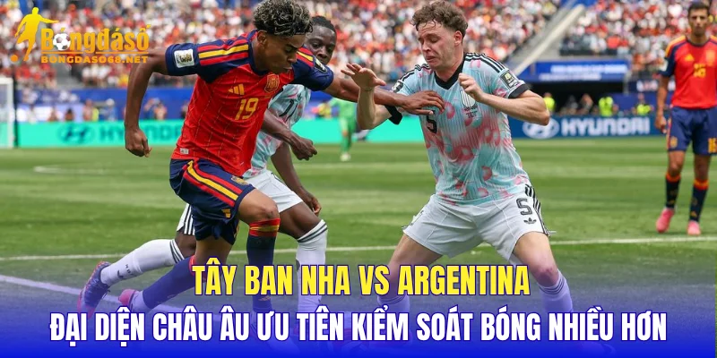 Tây Ban Nha vs Argentina đại diện châu Âu ưu tiên kiểm soát bóng nhiều hơn