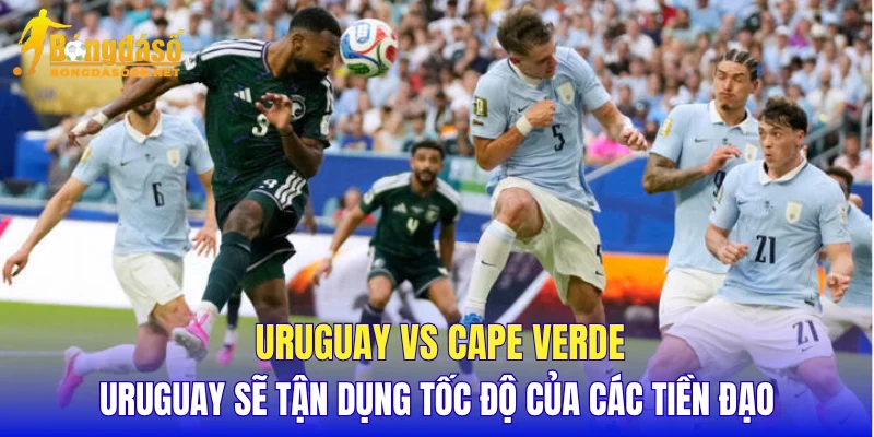 Uruguay vs Cape Verde Uruguay sẽ tận dụng tốc độ của các tiền đạo