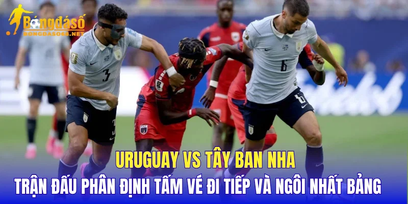 Uruguay vs Tây Ban Nha trận đấu phân định tấm vé đi tiếp và ngôi nhất bảng