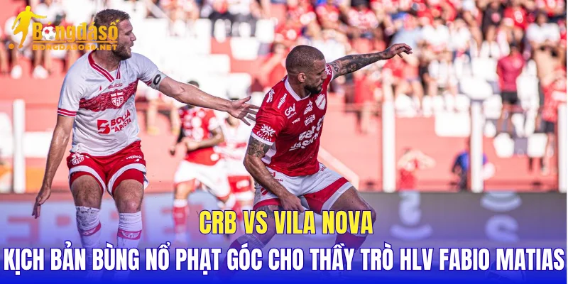 CRB vs Vila Nova kịch bản bùng nổ phạt góc cho thầy trò HLV Fabio Matias