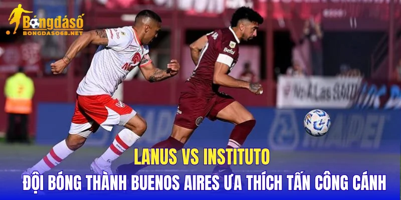 Lanus vs Instituto đội bóng thành Buenos Aires ưa thích tấn công cánh